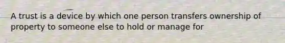 A trust is a device by which one person transfers ownership of property to someone else to hold or manage for