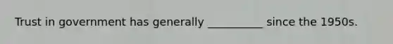 Trust in government has generally __________ since the 1950s.