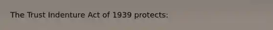 The Trust Indenture Act of 1939 protects: