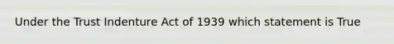 Under the Trust Indenture Act of 1939 which statement is True