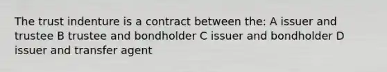 The trust indenture is a contract between the: A issuer and trustee B trustee and bondholder C issuer and bondholder D issuer and transfer agent