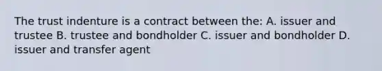 The trust indenture is a contract between the: A. issuer and trustee B. trustee and bondholder C. issuer and bondholder D. issuer and transfer agent