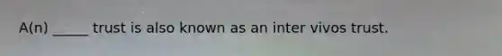 A(n) _____ trust is also known as an inter vivos trust.