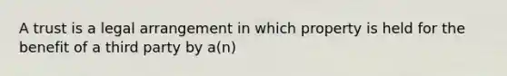 A trust is a legal arrangement in which property is held for the benefit of a third party by a(n)