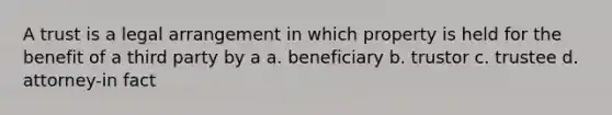 A trust is a legal arrangement in which property is held for the benefit of a third party by a a. beneficiary b. trustor c. trustee d. attorney-in fact