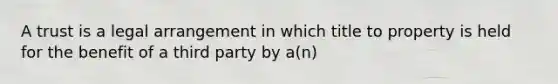 A trust is a legal arrangement in which title to property is held for the benefit of a third party by a(n)