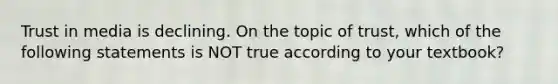 Trust in media is declining. On the topic of trust, which of the following statements is NOT true according to your textbook?