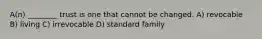 A(n) ________ trust is one that cannot be changed. A) revocable B) living C) irrevocable D) standard family