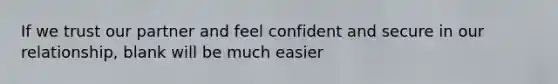 If we trust our partner and feel confident and secure in our relationship, blank will be much easier