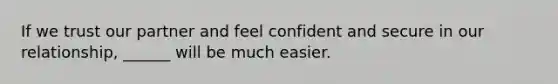 If we trust our partner and feel confident and secure in our relationship, ______ will be much easier.