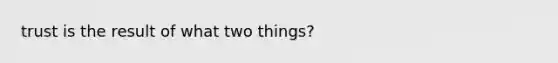 trust is the result of what two things?