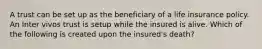 A trust can be set up as the beneficiary of a life insurance policy. An Inter vivos trust is setup while the insured is alive. Which of the following is created upon the insured's death?