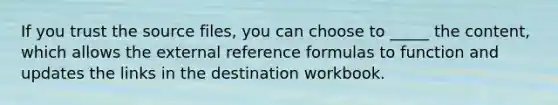 If you trust the source files, you can choose to _____ the content, which allows the external reference formulas to function and updates the links in the destination workbook.