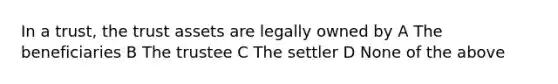 In a trust, the trust assets are legally owned by A The beneficiaries B The trustee C The settler D None of the above