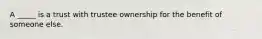 A _____ is a trust with trustee ownership for the benefit of someone else.