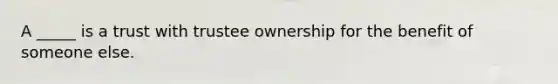 A _____ is a trust with trustee ownership for the benefit of someone else.