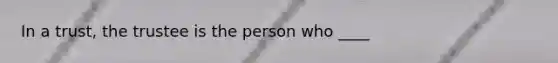 In a trust, the trustee is the person who ____