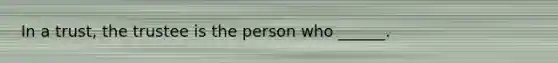 In a trust, the trustee is the person who ______.