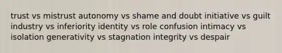 trust vs mistrust autonomy vs shame and doubt initiative vs guilt industry vs inferiority identity vs role confusion intimacy vs isolation generativity vs stagnation integrity vs despair