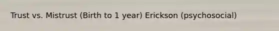 Trust vs. Mistrust (Birth to 1 year) Erickson (psychosocial)