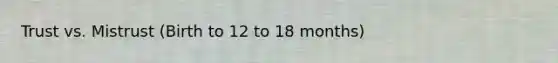 Trust vs. Mistrust (Birth to 12 to 18 months)