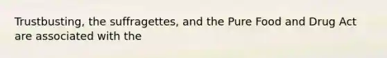 Trustbusting, the suffragettes, and the Pure Food and Drug Act are associated with the