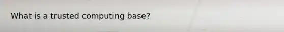 What is a trusted computing base?