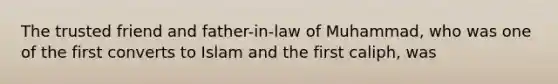 The trusted friend and father-in-law of Muhammad, who was one of the first converts to Islam and the first caliph, was