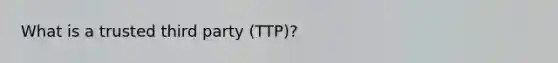 What is a trusted third party (TTP)?