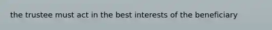 the trustee must act in the best interests of the beneficiary