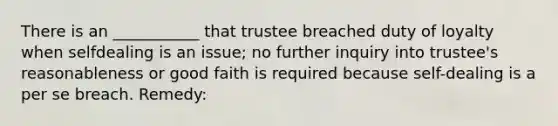 There is an ___________ that trustee breached duty of loyalty when selfdealing is an issue; no further inquiry into trustee's reasonableness or good faith is required because self-dealing is a per se breach. Remedy: