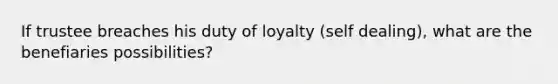 If trustee breaches his duty of loyalty (self dealing), what are the benefiaries possibilities?