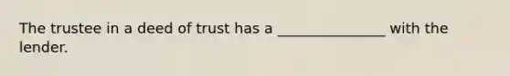 The trustee in a deed of trust has a _______________ with the lender.