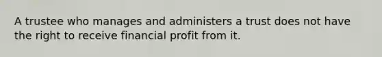 A trustee who manages and administers a trust does not have the right to receive financial profit from it.