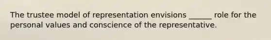 The trustee model of representation envisions ______ role for the personal values and conscience of the representative.