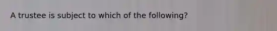 A trustee is subject to which of the following?