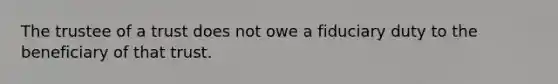 The trustee of a trust does not owe a fiduciary duty to the beneficiary of that trust.