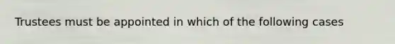 Trustees must be appointed in which of the following cases