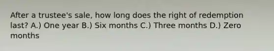 After a trustee's sale, how long does the right of redemption last? A.) One year B.) Six months C.) Three months D.) Zero months