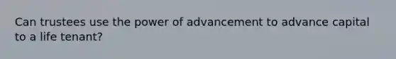 Can trustees use the power of advancement to advance capital to a life tenant?