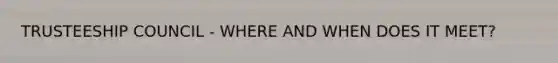 TRUSTEESHIP COUNCIL - WHERE AND WHEN DOES IT MEET?
