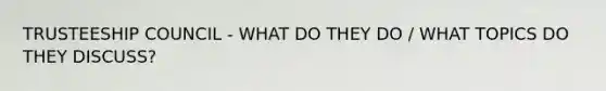 TRUSTEESHIP COUNCIL - WHAT DO THEY DO / WHAT TOPICS DO THEY DISCUSS?