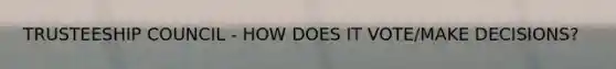TRUSTEESHIP COUNCIL - HOW DOES IT VOTE/MAKE DECISIONS?