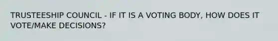 TRUSTEESHIP COUNCIL - IF IT IS A VOTING BODY, HOW DOES IT VOTE/MAKE DECISIONS?