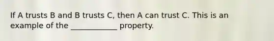 If A trusts B and B trusts C, then A can trust C. This is an example of the ____________ property.