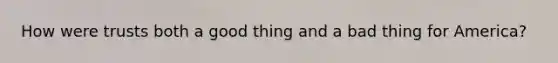 How were trusts both a good thing and a bad thing for America?