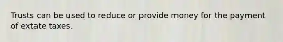 Trusts can be used to reduce or provide money for the payment of extate taxes.