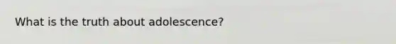 What is the truth about adolescence?