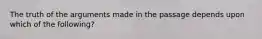 The truth of the arguments made in the passage depends upon which of the following?