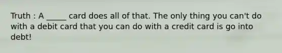 Truth : A _____ card does all of that. The only thing you can't do with a debit card that you can do with a credit card is go into debt!